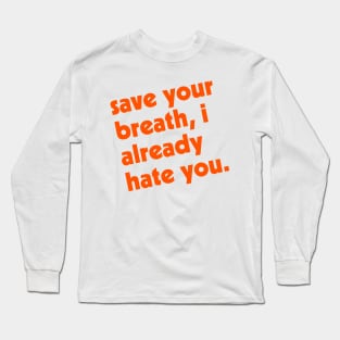 Save Your Breath, I Already Hate You Long Sleeve T-Shirt